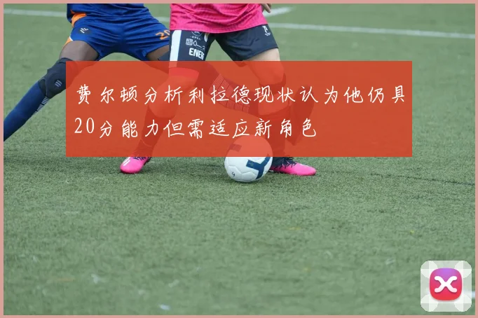 费尔顿分析利拉德现状认为他仍具20分能力但需适应新角色