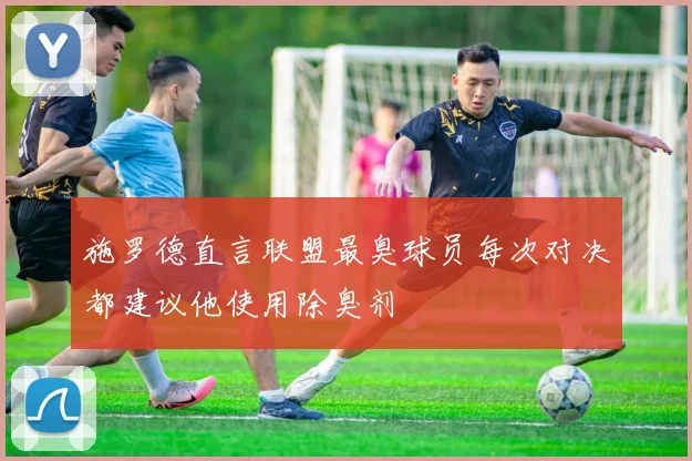 施罗德直言联盟最臭球员每次对决都建议他使用除臭剂