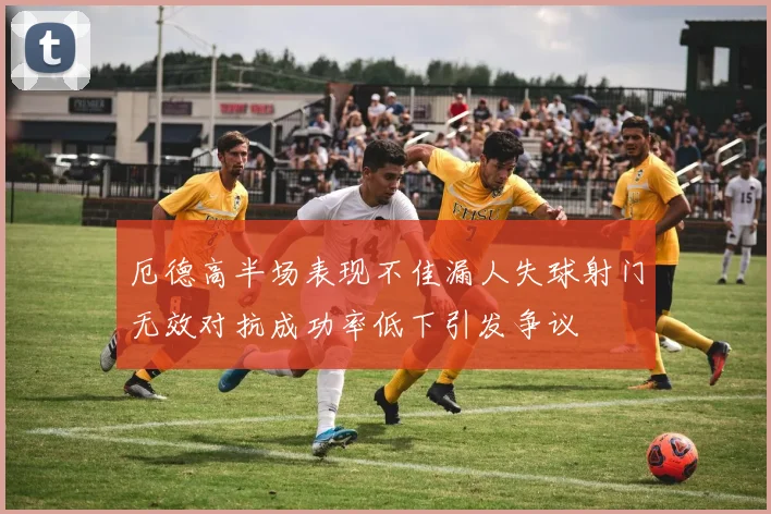 厄德高半场表现不佳漏人失球射门无效对抗成功率低下引发争议