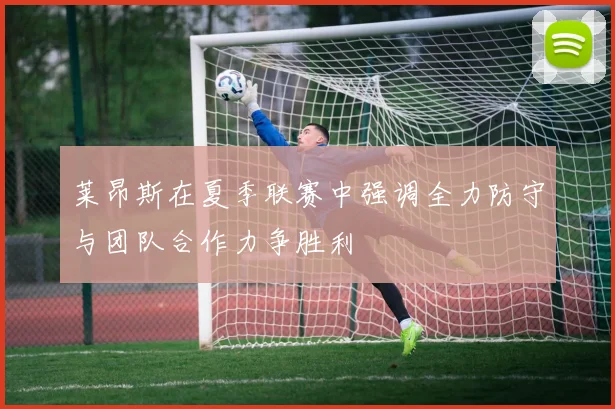 莱昂斯在夏季联赛中强调全力防守与团队合作力争胜利