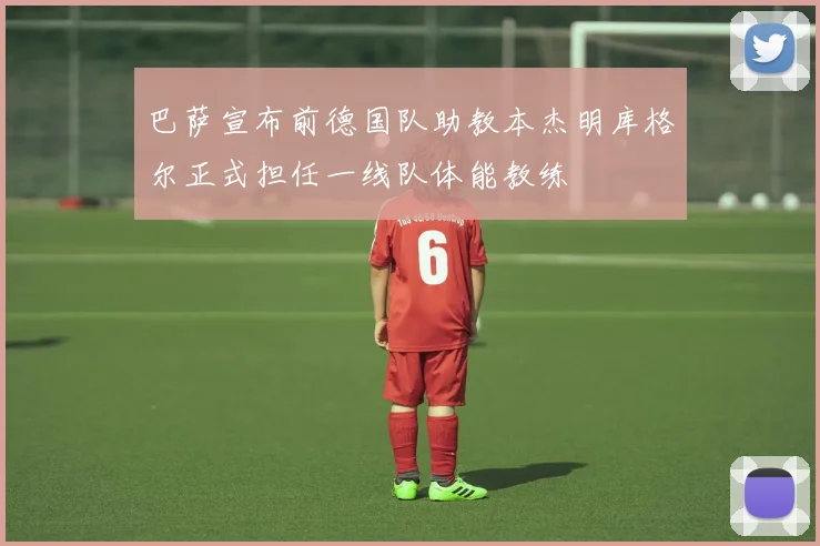 巴萨宣布前德国队助教本杰明库格尔正式担任一线队体能教练