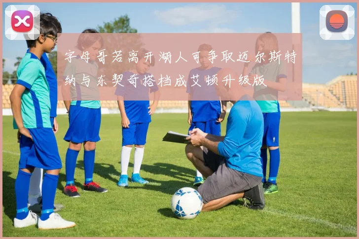 字母哥若离开湖人可争取迈尔斯特纳与东契奇搭档成艾顿升级版