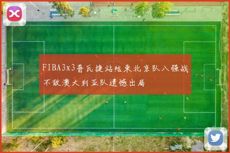 FIBA3x3普瓦捷站结束北京队八强战不敌澳大利亚队遗憾出局