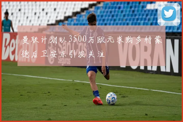曼联计划以3500万欧元求购多特蒙德后卫安东引发关注