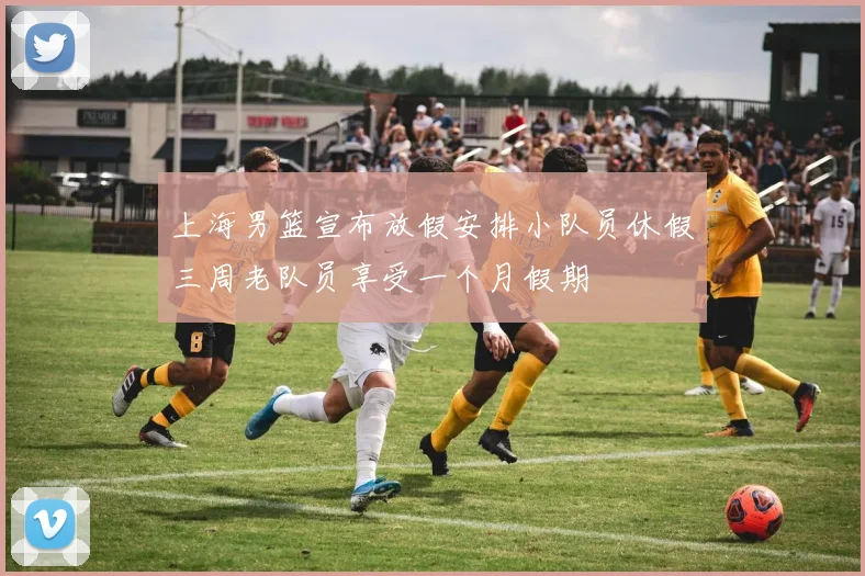 上海男篮宣布放假安排小队员休假三周老队员享受一个月假期