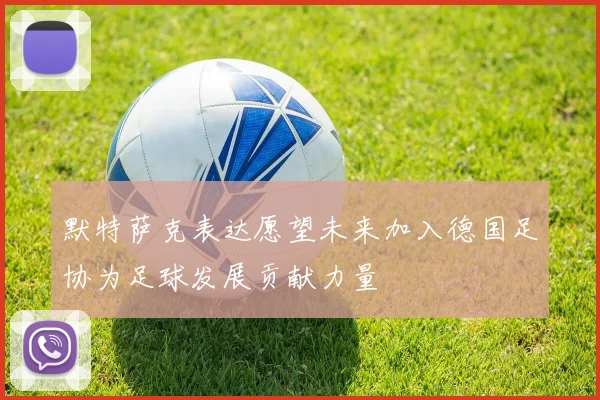 默特萨克表达愿望未来加入德国足协为足球发展贡献力量