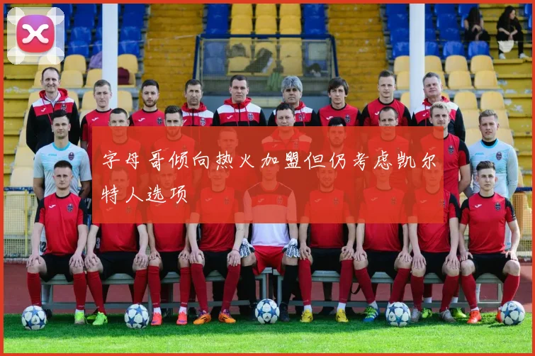 字母哥倾向热火加盟但仍考虑凯尔特人选项