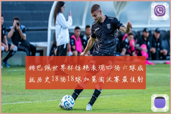 姆巴佩世界杯惊艳表现四场六球成就历史18场18球加冕淘汰赛最佳射手